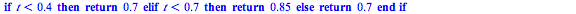 proc (t) if `<`(t, .4) then return .7 elif `<`(t, .7) then return .85 else return .7 end if end proc